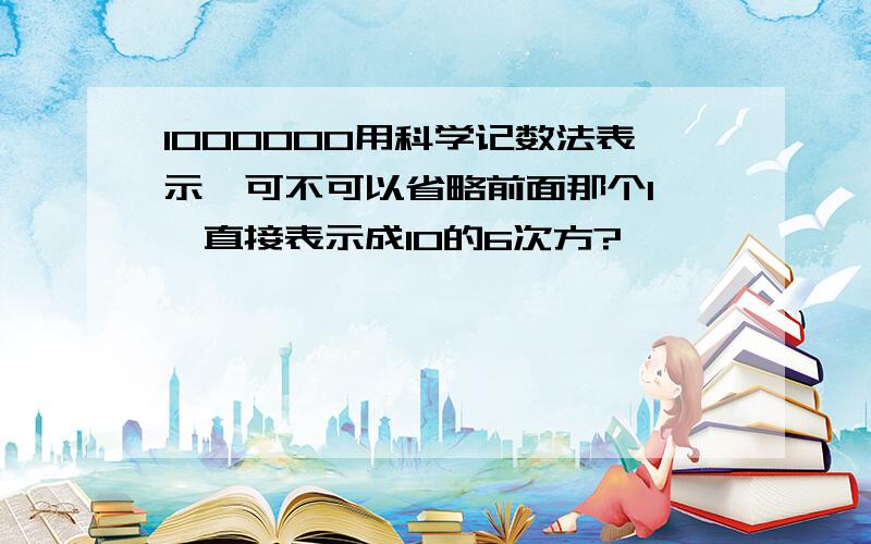 1000000用科学记数法表示,可不可以省略前面那个1*,直接表示成10的6次方?