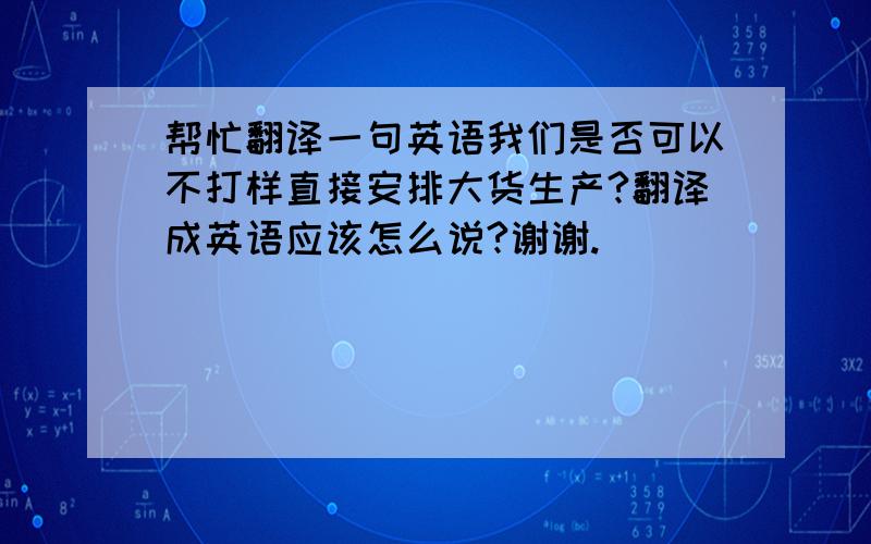 帮忙翻译一句英语我们是否可以不打样直接安排大货生产?翻译成英语应该怎么说?谢谢.