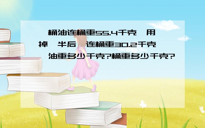 一桶油连桶重55.4千克,用掉一半后,连桶重30.2千克,油重多少千克?桶重多少千克?