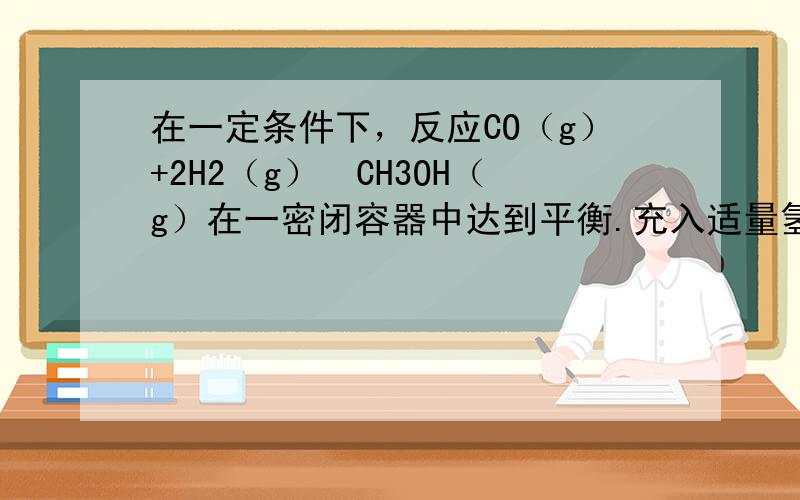 在一定条件下，反应CO（g）+2H2（g）⇌CH3OH（g）在一密闭容器中达到平衡.充入适量氢气并维持H2浓度和容器的温