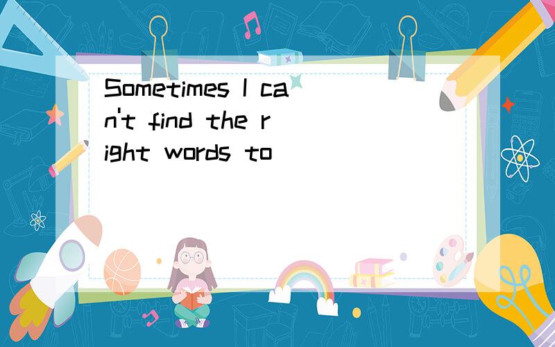 Sometimes I can't find the right words to