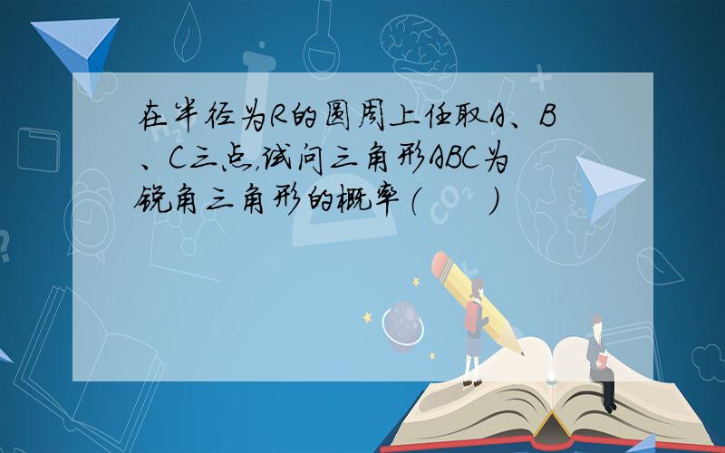 在半径为R的圆周上任取A、B、C三点，试问三角形ABC为锐角三角形的概率（　　）