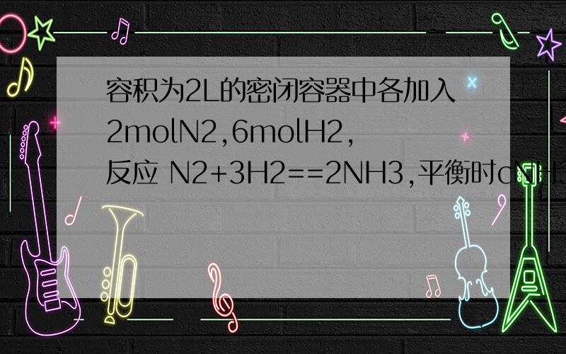 容积为2L的密闭容器中各加入2molN2,6molH2,反应 N2+3H2==2NH3,平衡时cNH3=0.5mol/L