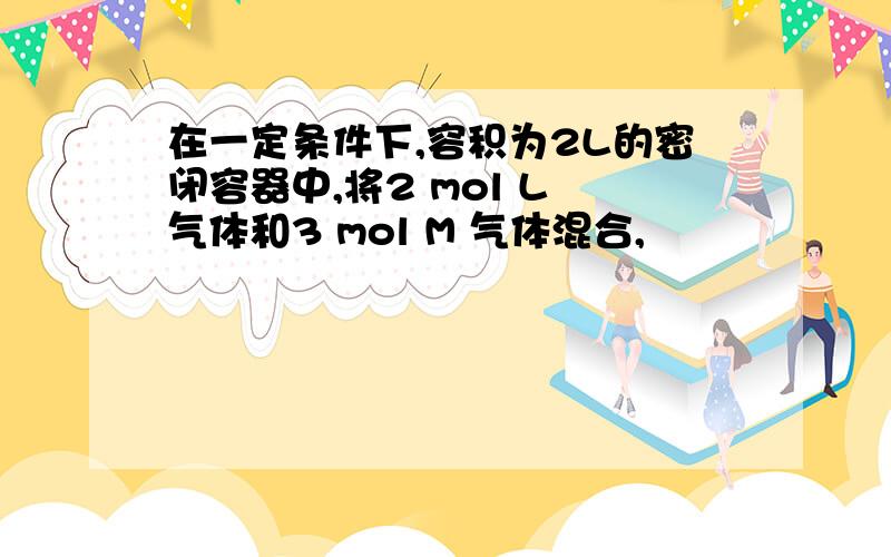 在一定条件下,容积为2L的密闭容器中,将2 mol L 气体和3 mol M 气体混合,