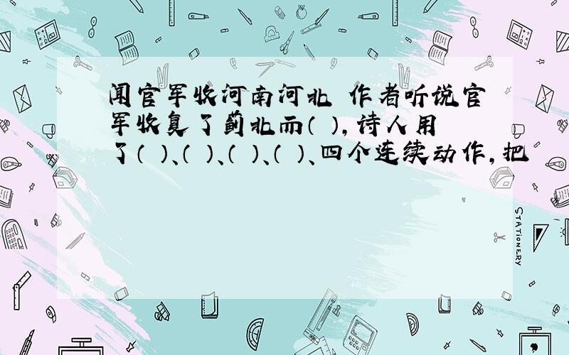 闻官军收河南河北 作者听说官军收复了蓟北而（ ）,诗人用了（ ）、（ ）、（ ）、（ ）、四个连续动作,把