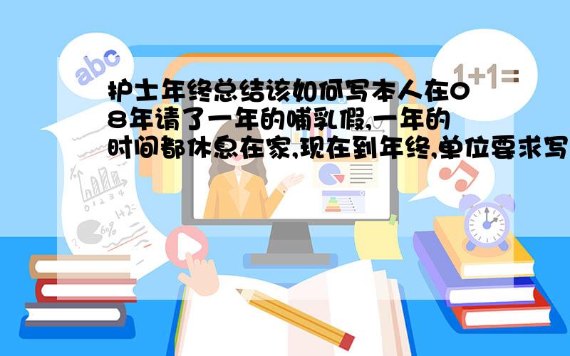 护士年终总结该如何写本人在08年请了一年的哺乳假,一年的时间都休息在家,现在到年终,单位要求写总结,真不知道该如何下手,