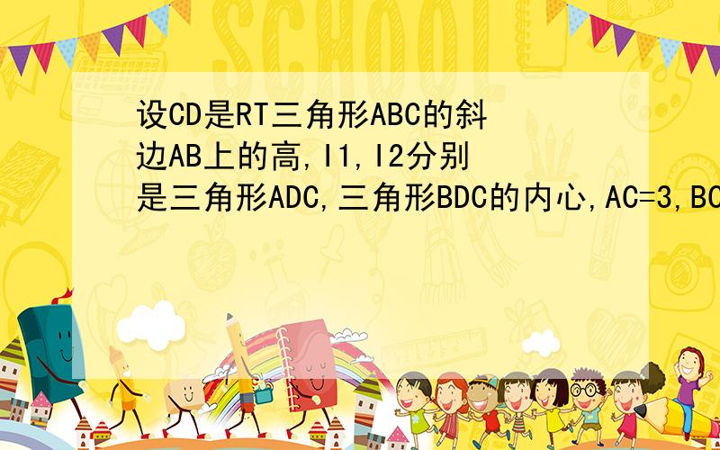 设CD是RT三角形ABC的斜边AB上的高,I1,I2分别是三角形ADC,三角形BDC的内心,AC=3,BC=4,求I1I