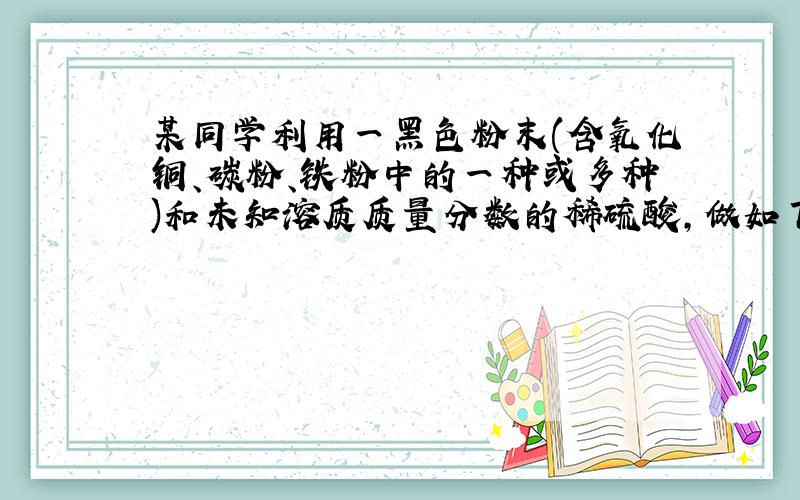 某同学利用一黑色粉末(含氧化铜、碳粉、铁粉中的一种或多种)和未知溶质质量分数的稀硫酸,做如下探究：将a 克黑色粉末加入盛