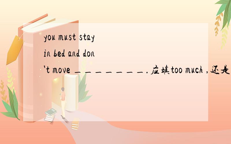 you must stay in bed and don't move _______.应填too much ,还是mu