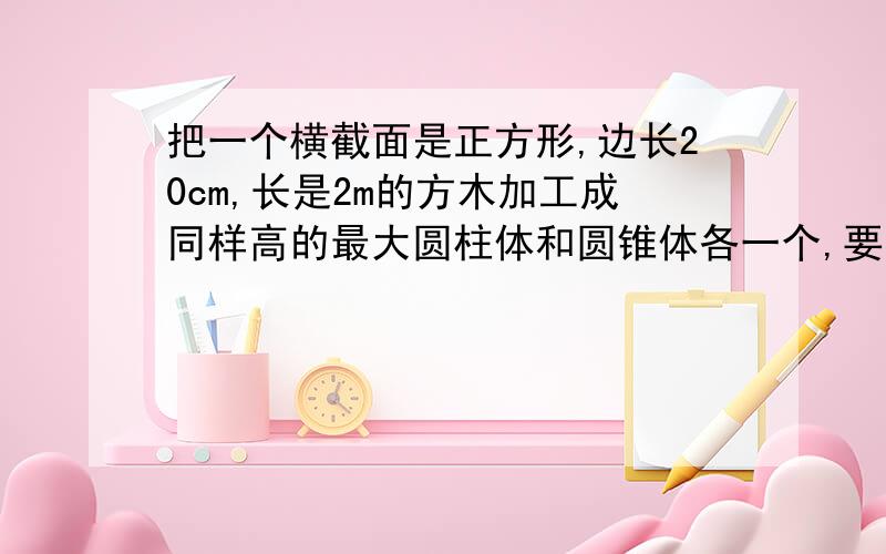 把一个横截面是正方形,边长20cm,长是2m的方木加工成同样高的最大圆柱体和圆锥体各一个,要削去多少平方分米