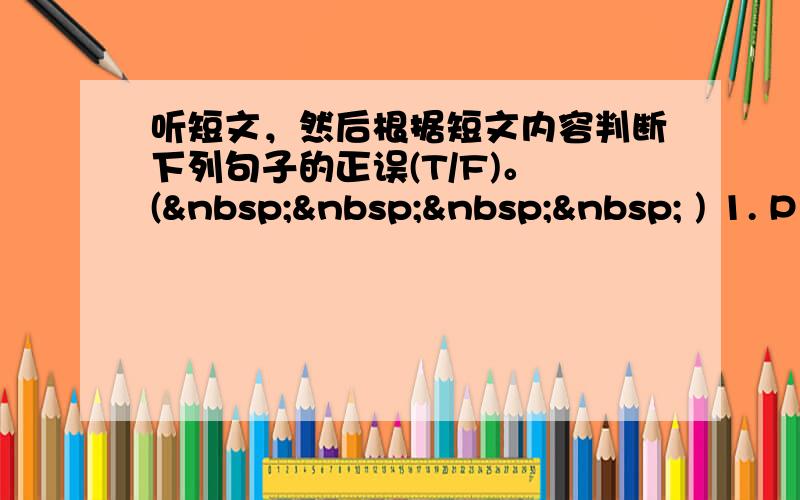 听短文，然后根据短文内容判断下列句子的正误(T/F)。 (     ) 1. P