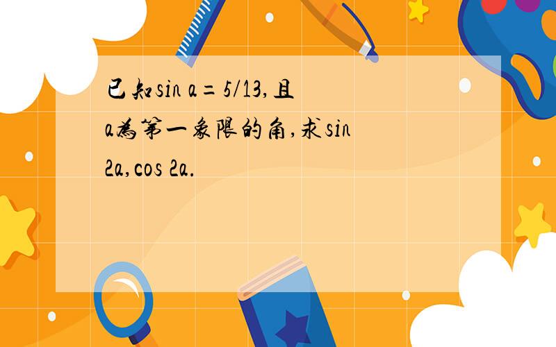 已知sin a=5/13,且a为第一象限的角,求sin 2a,cos 2a.