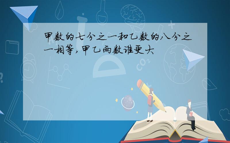 甲数的七分之一和乙数的八分之一相等,甲乙两数谁更大