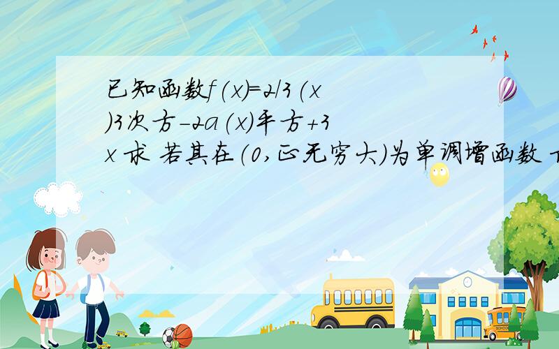 已知函数f(x)=2/3(x)3次方-2a(x)平方+3x 求 若其在（0,正无穷大）为单调增函数 求a的范围