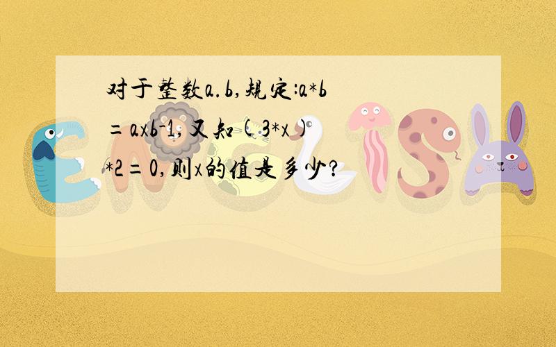 对于整数a.b,规定:a*b=axb-1,又知(3*x)*2=0,则x的值是多少?