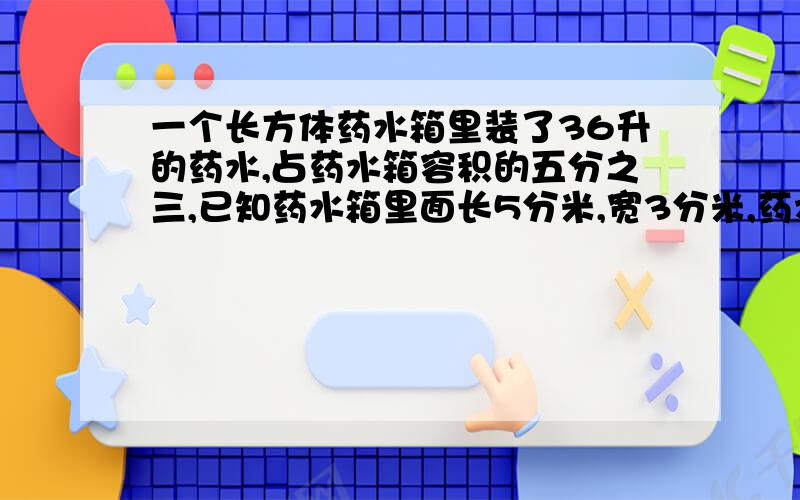 一个长方体药水箱里装了36升的药水,占药水箱容积的五分之三,已知药水箱里面长5分米,宽3分米,药水深多少