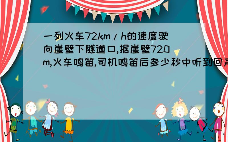 一列火车72km/h的速度驶向崖壁下隧道口,据崖壁720m,火车鸣笛,司机鸣笛后多少秒中听到回声?【声速340/s】