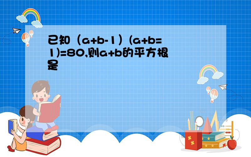 已知（a+b-1）(a+b=1)=80,则a+b的平方根是