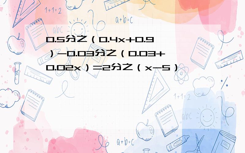 0.5分之（0.4x+0.9）-0.03分之（0.03+0.02x）=2分之（x-5）