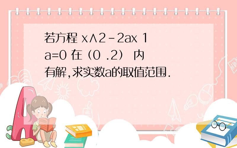 若方程 x∧2-2ax 1 a=0 在（0 .2） 内 有解,求实数a的取值范围.