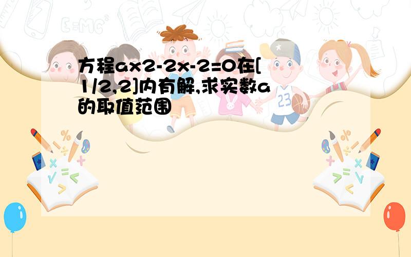 方程ax2-2x-2=0在[1/2,2]内有解,求实数a的取值范围