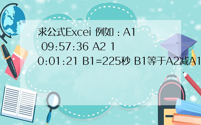 求公式Excei 例如：A1 09:57:36 A2 10:01:21 B1=225秒 B1等于A2减A1的等于多少秒