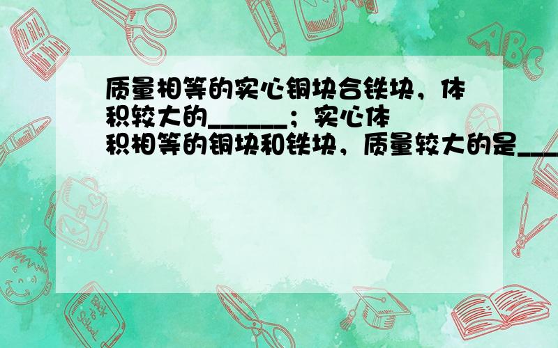 质量相等的实心铜块合铁块，体积较大的______；实心体积相等的铜块和铁块，质量较大的是______．