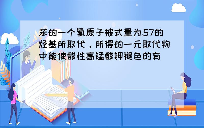 苯的一个氢原子被式量为57的烃基所取代，所得的一元取代物中能使酸性高锰酸钾褪色的有（　　）