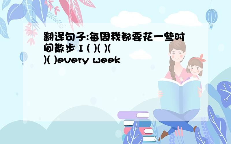 翻译句子:每周我都要花一些时间散步 I ( )( )( )( )every week