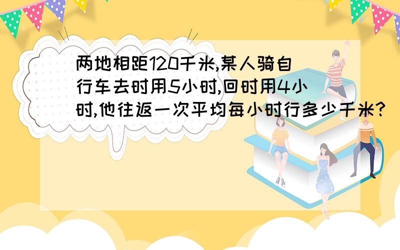 两地相距120千米,某人骑自行车去时用5小时,回时用4小时,他往返一次平均每小时行多少千米?