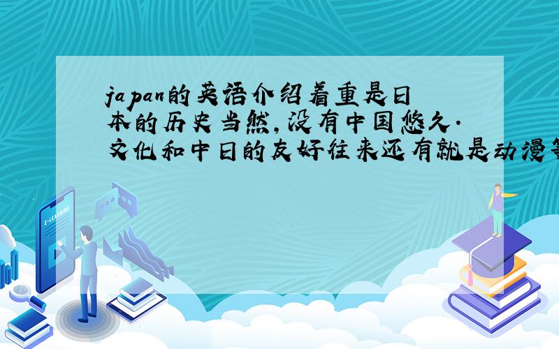 japan的英语介绍着重是日本的历史当然,没有中国悠久.文化和中日的友好往来还有就是动漫等等英语的用词一定要好,不能太平