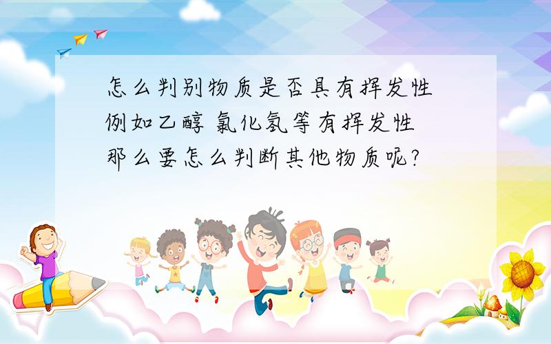 怎么判别物质是否具有挥发性 例如乙醇 氯化氢等有挥发性 那么要怎么判断其他物质呢?