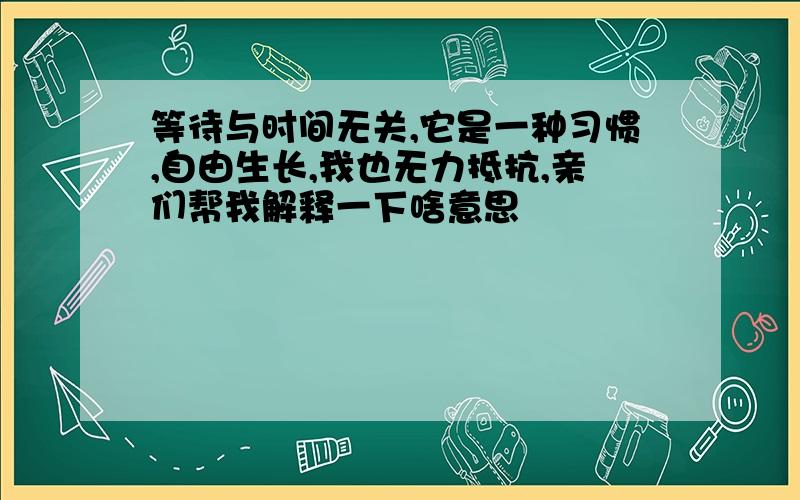 等待与时间无关,它是一种习惯,自由生长,我也无力抵抗,亲们帮我解释一下啥意思