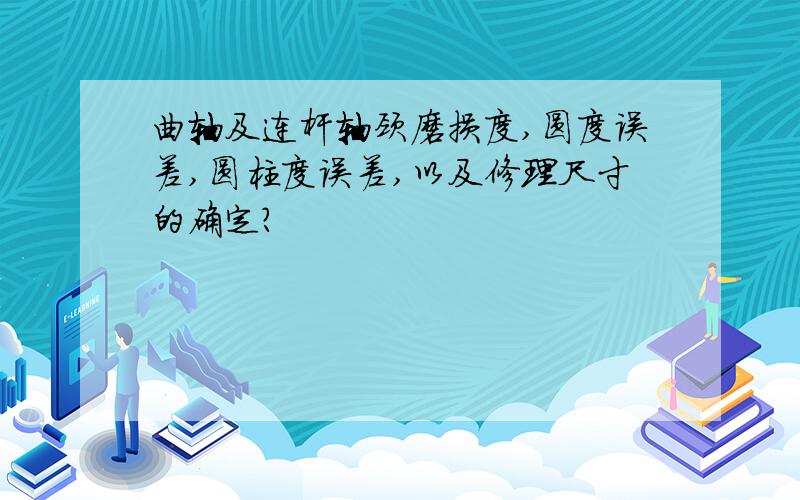 曲轴及连杆轴颈磨损度,圆度误差,圆柱度误差,以及修理尺寸的确定?