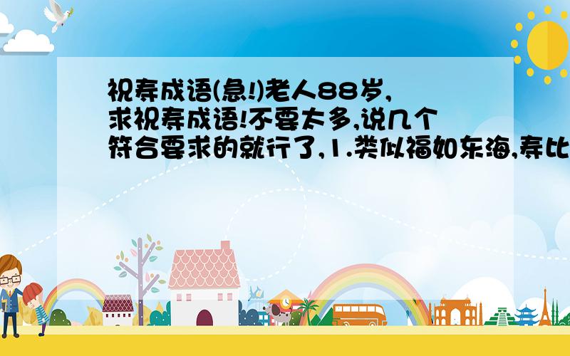 祝寿成语(急!)老人88岁,求祝寿成语!不要太多,说几个符合要求的就行了,1.类似福如东海,寿比南山 万寿无疆 健康长寿