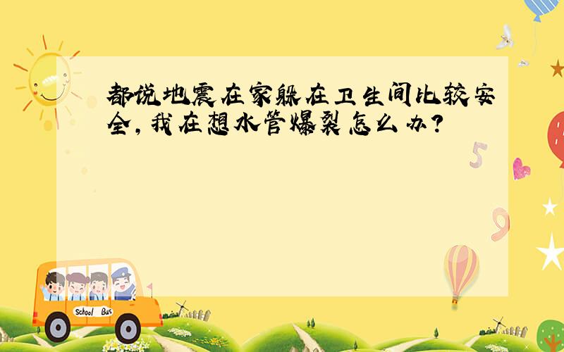 都说地震在家躲在卫生间比较安全,我在想水管爆裂怎么办?