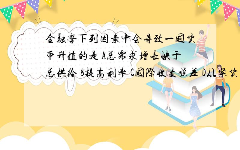 金融学下列因素中会导致一国货币升值的是 A总需求增长快于总供给 B提高利率 C国际收支顺差 D从紧货币政策