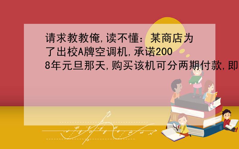 请求教教俺,读不懂：某商店为了出校A牌空调机,承诺2008年元旦那天,购买该机可分两期付款,即在购买时先付部分货款,余下