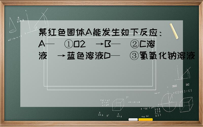 某红色固体A能发生如下反应：A—（①O2）→B—（②C溶液）→蓝色溶液D—（③氢氧化钠溶液）→蓝色不溶性碱F和硫酸钠