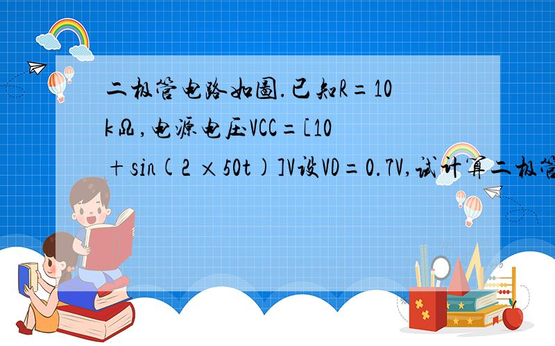 二极管电路如图.已知R=10kΩ,电源电压VCC=[10+sin(2 ×50t)]V设VD=0.7V,试计算二极管D两端