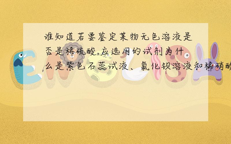 谁知道若要鉴定某物无色溶液是否是稀硫酸,应选用的试剂为什么是紫色石蕊试液、氯化钡溶液和稀硝酸