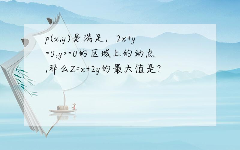 p(x,y)是满足：2x+y=0,y>=0的区域上的动点,那么Z=x+2y的最大值是?