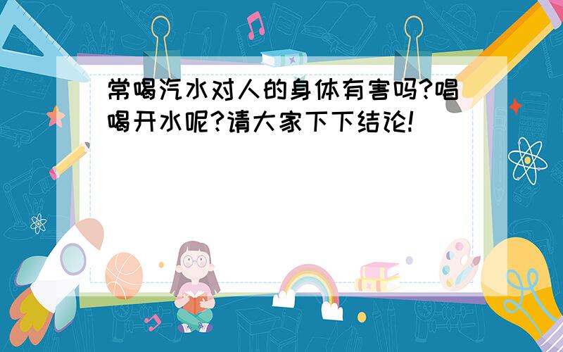 常喝汽水对人的身体有害吗?唱喝开水呢?请大家下下结论!