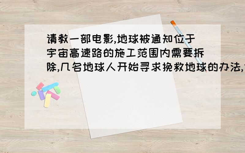 请教一部电影,地球被通知位于宇宙高速路的施工范围内需要拆除,几名地球人开始寻求挽救地球的办法,但最