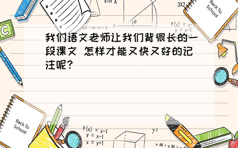 我们语文老师让我们背很长的一段课文 怎样才能又快又好的记注呢?