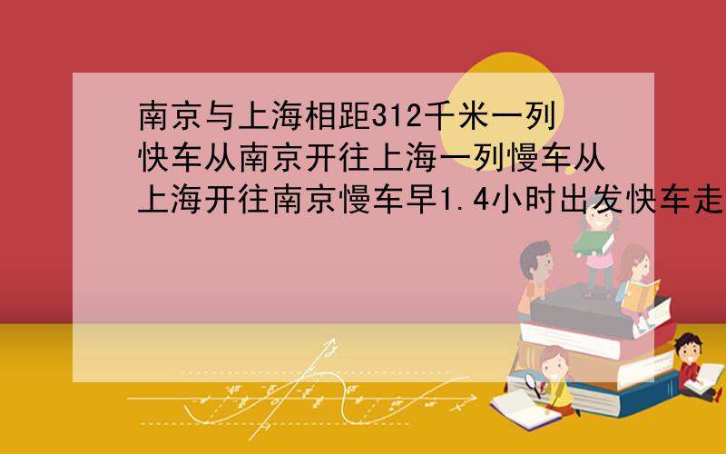 南京与上海相距312千米一列快车从南京开往上海一列慢车从上海开往南京慢车早1.4小时出发快车走了2.2小时遇