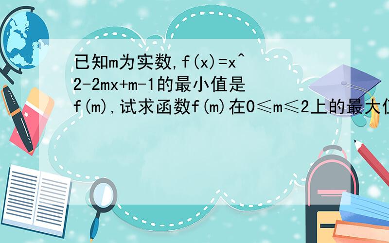 已知m为实数,f(x)=x^2-2mx+m-1的最小值是f(m),试求函数f(m)在0≤m≤2上的最大值最小值,