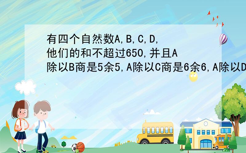 有四个自然数A,B,C,D,他们的和不超过650,并且A除以B商是5余5,A除以C商是6余6,A除以D商是7余7,这四个