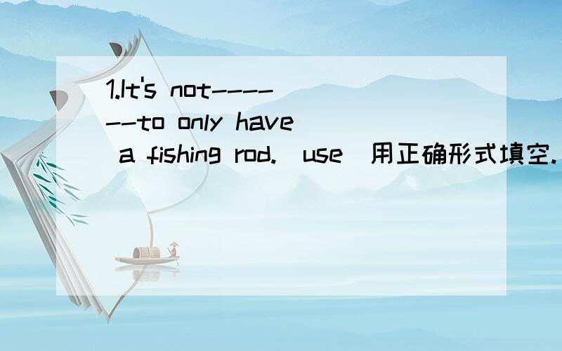 1.It's not------to only have a fishing rod.(use)用正确形式填空.