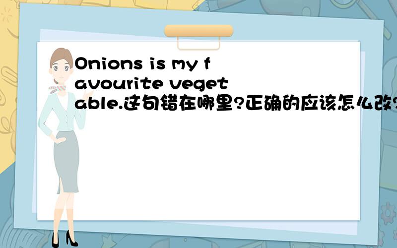 Onions is my favourite vegetable.这句错在哪里?正确的应该怎么改?